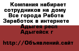 Компания набирает сотрудников на дому  - Все города Работа » Заработок в интернете   . Адыгея респ.,Адыгейск г.